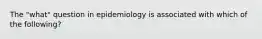 The "what" question in epidemiology is associated with which of the following?