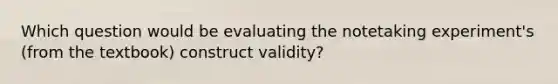 Which question would be evaluating the notetaking experiment's (from the textbook) construct validity?