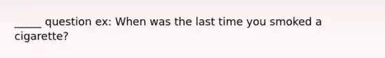 _____ question ex: When was the last time you smoked a cigarette?
