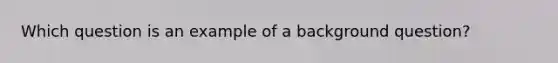 Which question is an example of a background question?