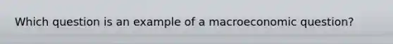 Which question is an example of a macroeconomic question?