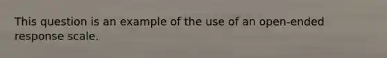 This question is an example of the use of an open-ended response scale.