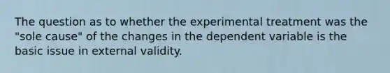 The question as to whether the experimental treatment was the "sole cause" of the changes in the dependent variable is the basic issue in external validity.