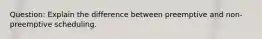 Question: Explain the difference between preemptive and non-preemptive scheduling.