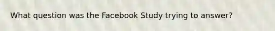 What question was the Facebook Study trying to answer?