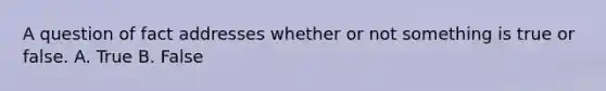 A question of fact addresses whether or not something is true or false. A. True B. False