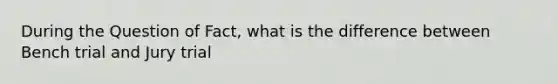 During the Question of Fact, what is the difference between Bench trial and Jury trial