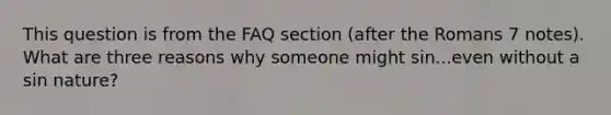 This question is from the FAQ section (after the Romans 7 notes). What are three reasons why someone might sin...even without a sin nature?