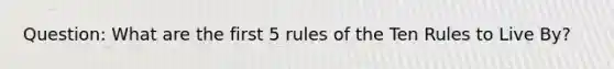 Question: What are the first 5 rules of the Ten Rules to Live By?