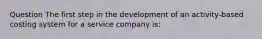 Question The first step in the development of an activity-based costing system for a service company is: