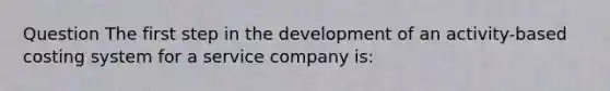 Question The first step in the development of an activity-based costing system for a service company is: