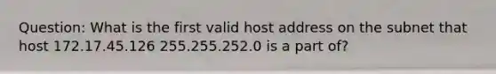 Question: What is the first valid host address on the subnet that host 172.17.45.126 255.255.252.0 is a part of?