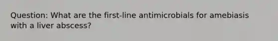 Question: What are the first-line antimicrobials for amebiasis with a liver abscess?