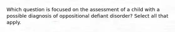 Which question is focused on the assessment of a child with a possible diagnosis of oppositional defiant disorder? Select all that apply.