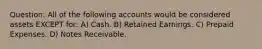 Question: All of the following accounts would be considered assets EXCEPT for: A) Cash. B) Retained Earnings. C) Prepaid Expenses. D) Notes Receivable.