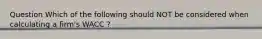 Question Which of the following should NOT be considered when calculating a firm's WACC ?