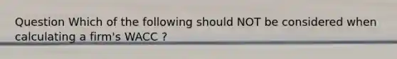 Question Which of the following should NOT be considered when calculating a firm's WACC ?