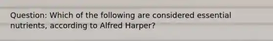 Question: Which of the following are considered essential nutrients, according to Alfred Harper?