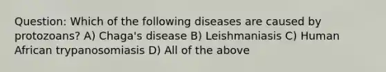 Question: Which of the following diseases are caused by protozoans? A) Chaga's disease B) Leishmaniasis C) Human African trypanosomiasis D) All of the above