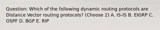 Question: Which of the following dynamic routing protocols are Distance Vector routing protocols? (Choose 2) A. IS-IS B. EIGRP C. OSPF D. BGP E. RIP