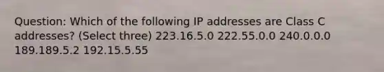 Question: Which of the following IP addresses are Class C addresses? (Select three) 223.16.5.0 222.55.0.0 240.0.0.0 189.189.5.2 192.15.5.55