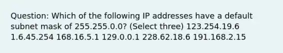 Question: Which of the following IP addresses have a default subnet mask of 255.255.0.0? (Select three) 123.254.19.6 1.6.45.254 168.16.5.1 129.0.0.1 228.62.18.6 191.168.2.15