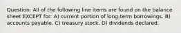 Question: All of the following line items are found on the balance sheet EXCEPT for: A) current portion of long-term borrowings. B) accounts payable. C) treasury stock. D) dividends declared.