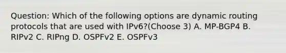 Question: Which of the following options are dynamic routing protocols that are used with IPv6?(Choose 3) A. MP-BGP4 B. RIPv2 C. RIPng D. OSPFv2 E. OSPFv3