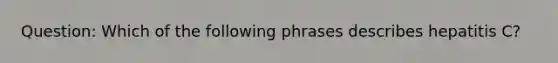 Question: Which of the following phrases describes hepatitis C?