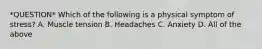 *QUESTION* Which of the following is a physical symptom of stress? A. Muscle tension B. Headaches C. Anxiety D. All of the above