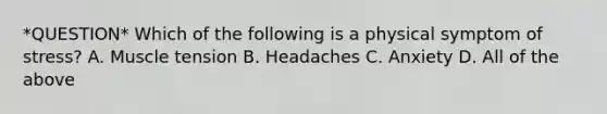 *QUESTION* Which of the following is a physical symptom of stress? A. Muscle tension B. Headaches C. Anxiety D. All of the above