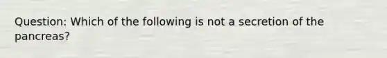 Question: Which of the following is not a secretion of <a href='https://www.questionai.com/knowledge/kITHRba4Cd-the-pancreas' class='anchor-knowledge'>the pancreas</a>?
