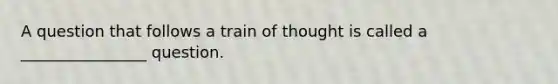 A question that follows a train of thought is called a ________________ question.