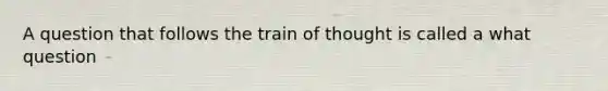 A question that follows the train of thought is called a what question