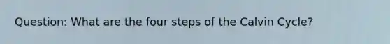 Question: What are the four steps of the Calvin Cycle?