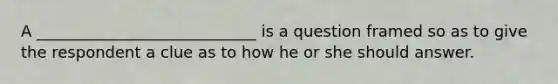 A ____________________________ is a question framed so as to give the respondent a clue as to how he or she should answer.