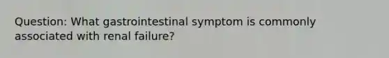 Question: What gastrointestinal symptom is commonly associated with renal failure?