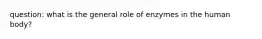 question: what is the general role of enzymes in the human body?