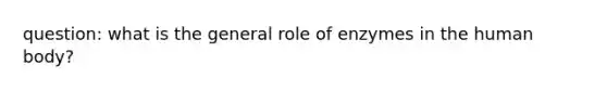 question: what is the general role of enzymes in the human body?