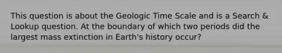 This question is about the Geologic Time Scale and is a Search & Lookup question. At the boundary of which two periods did the largest mass extinction in Earth's history occur?