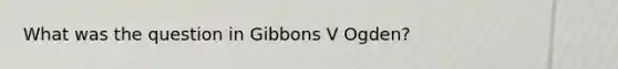 What was the question in Gibbons V Ogden?