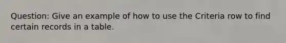 Question: Give an example of how to use the Criteria row to find certain records in a table.