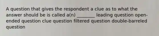 A question that gives the respondent a clue as to what the answer should be is called a(n) ________ leading question open-ended question clue question filtered question double-barreled question