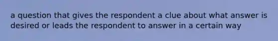 a question that gives the respondent a clue about what answer is desired or leads the respondent to answer in a certain way