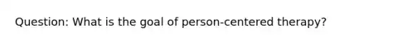 Question: What is the goal of person-centered therapy?