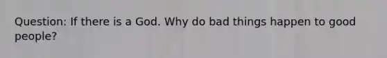 Question: If there is a God. Why do bad things happen to good people?