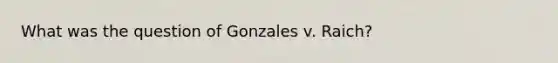 What was the question of Gonzales v. Raich?