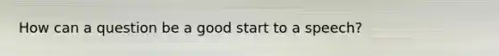 How can a question be a good start to a speech?