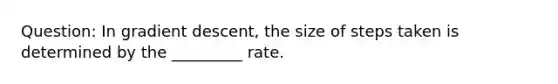 Question: In gradient descent, the size of steps taken is determined by the _________ rate.