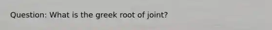 Question: What is the greek root of joint?